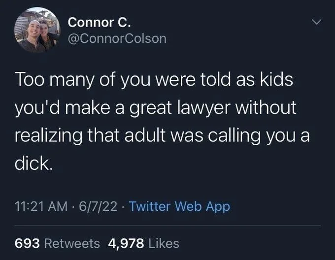 Too many of you were told as kids you'd make a great lawyer without realizing that adult was calling you a
dick.