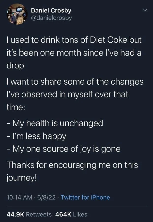 I used to drink tons of Diet Coke but it's been one month since I've had a drop.
I want to share some of the changes I've observed in myself over that time:
- My health is unchanged
- I'm less happy
- My one source of joy is gone
Thanks for encouraging me on this journey!