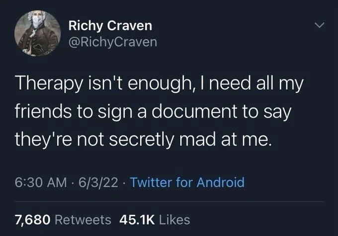 Therapy isn't enough, I need all my friends to sign a document to say they're not secretly mad at me.