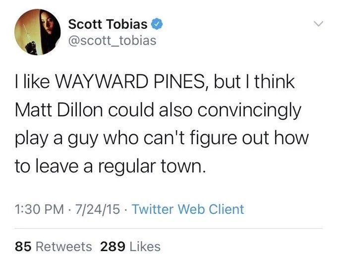 I like WAYWARD PINES, but I think Matt Dillon could also convincingly play a guy who can't figure out how to leave a regular town.
