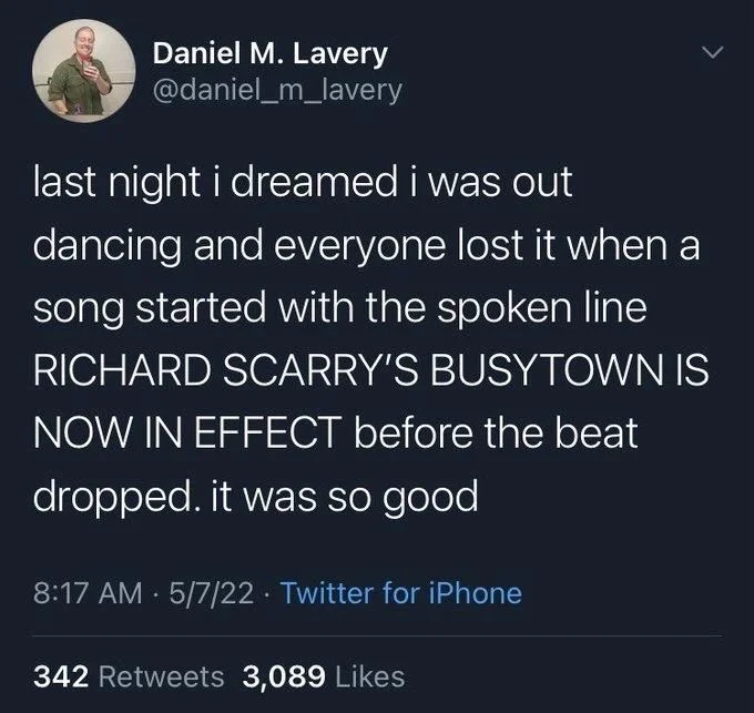 last night i dreamed i was out dancing and everyone lost it when a song started with the spoken line RICHARD SCARRY'S BUSY TOWN IS NOW IN EFFECT before the beat dropped. it was so good