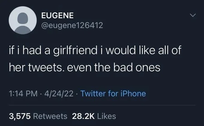 if i had a girlfriend i would like all of
her tweets. even the bad ones