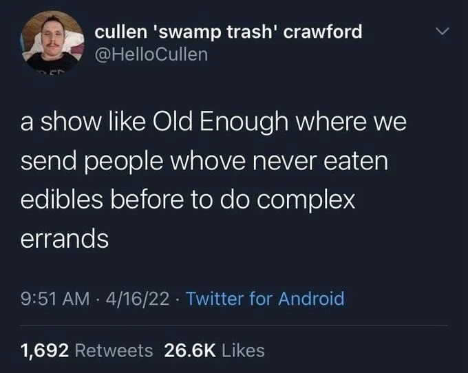 a show like Old Enough where we send people whove never eaten
edibles before to do complex
errands