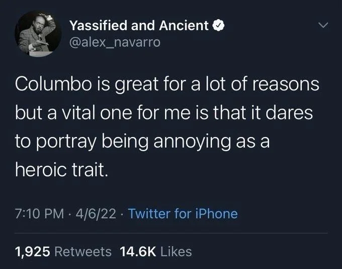 Columbo is great for a lot of reasons
but a vital one for me is that it dares
to portray being annoying as a
heroic trait.