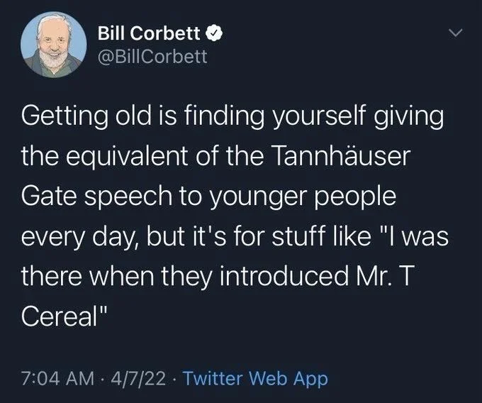 Getting old is finding yourself giving the equivalent of the Tannhäuser Gate speech to younger people
every day, but it's for stuff like "I was there when they introduced Mr. T Cereal"