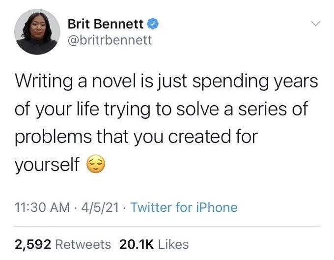 Writing a novel is just spending years of your life trying to solve a series of problems that you created for
yourself