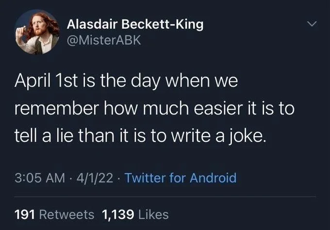 April 1st is the day when we
remember how much easier it is to
tell a lie than it is to write a joke.