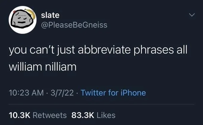 you can't just abbreviate phrases all
william nilliam