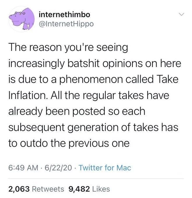 The reason you're seeing increasingly batshit opinions on here is due to a phenomenon called Take Inflation. All the regular takes have already been posted so each subsequent generation of takes has to outdo the previous one