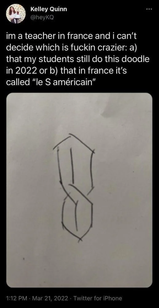 im a teacher in france and i can't decide which is fuckin crazier: a) that my students still do this doodle in 2022 or b) that in france it's called "le S américain"

(Photo: the cool s)