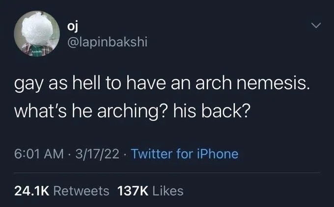 gay as hell to have an arch nemesis.
what's he arching? his back?