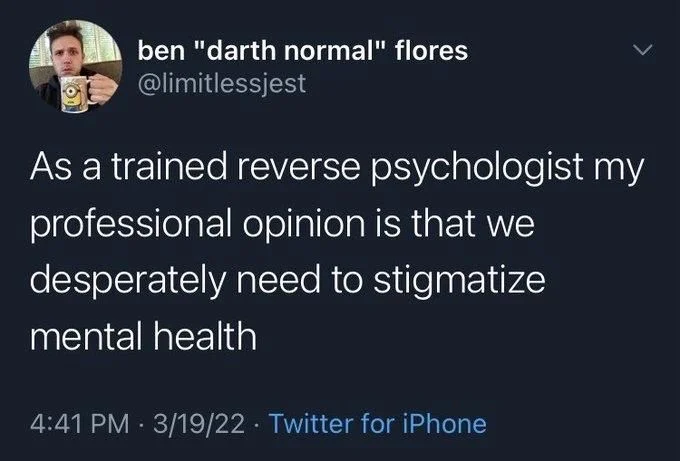 As a trained reverse psychologist my
professional opinion is that we desperately need to stigmatize
mental health