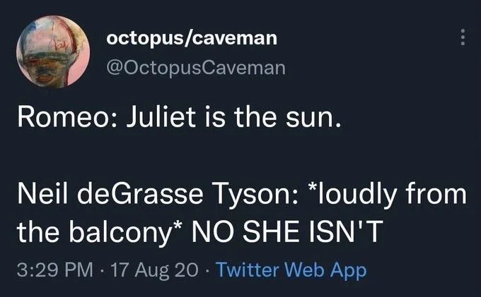 Romeo: Juliet is the sun.
Neil deGrasse Tyson: *loudly from the balcony* NO SHE ISN'T