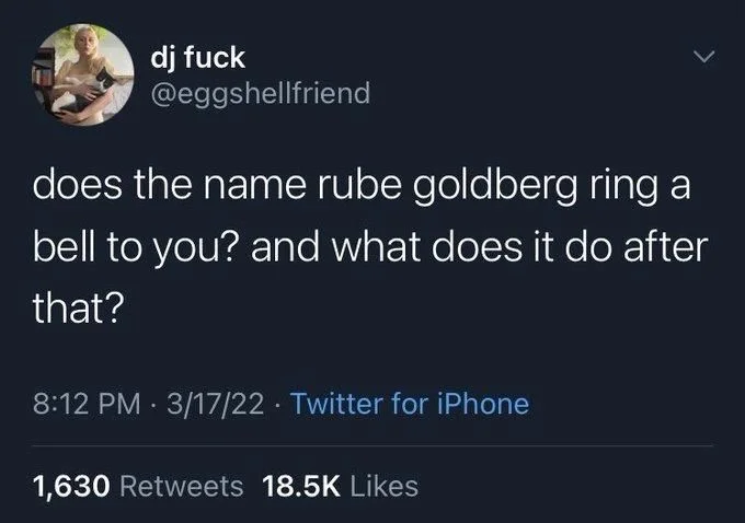 does the name rube goldberg ring a
bell to you? and what does it do after that?