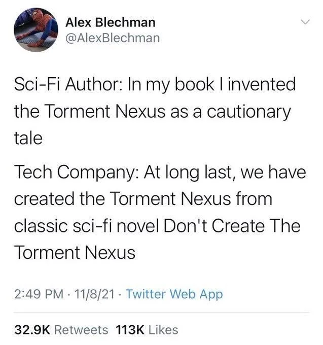Sci-Fi Author: In my book I invented the Torment Nexus as a cautionary tale
Tech Company: At long last, we have created the Torment Nexus from
classic sci-fi novel Don't Create The Torment Nexus