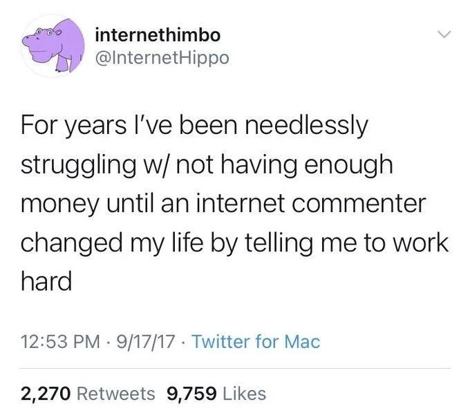 For years I've been needlessly struggling w/ not having enough money until an internet commenter
changed my life by telling me to work hard