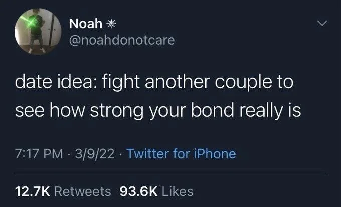date idea: fight another couple to
see how strong your bond really is