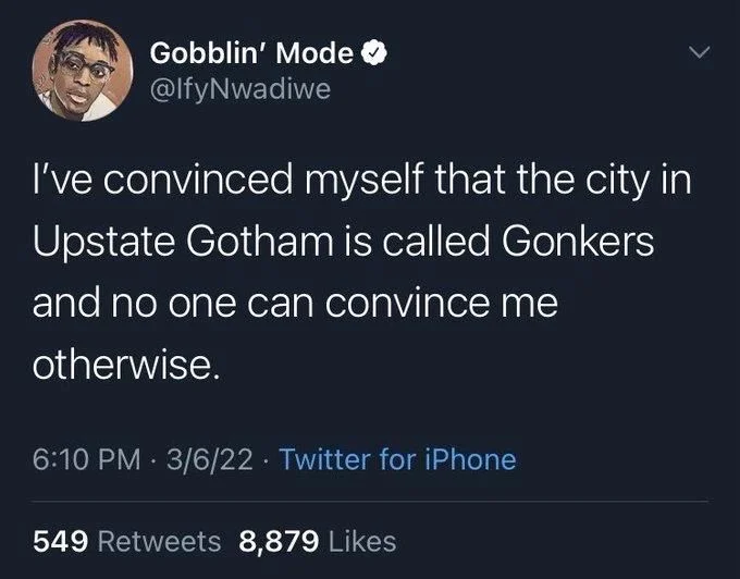 I've convinced myself that the city in
Upstate Gotham is called Gonkers
and no one can convince me
otherwise.