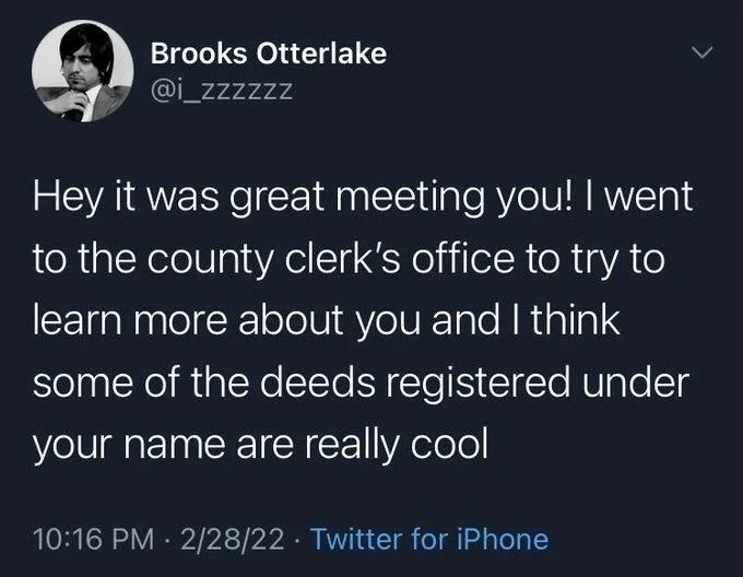Hey it was great meeting you! I went to the county clerk's office to try to learn more about you and I think some of the deeds registered under your name are really cool
