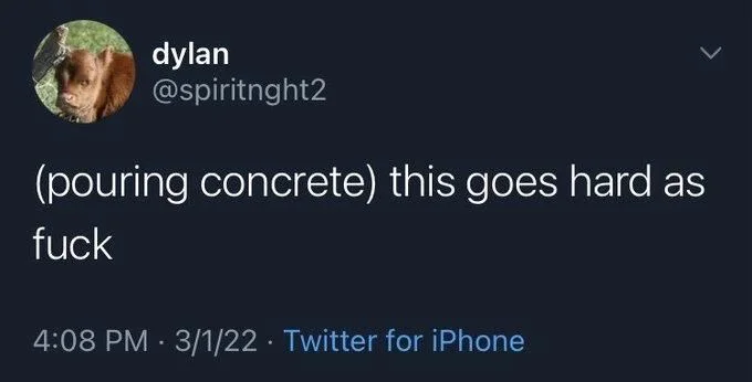(pouring concrete) this goes hard as
fuck