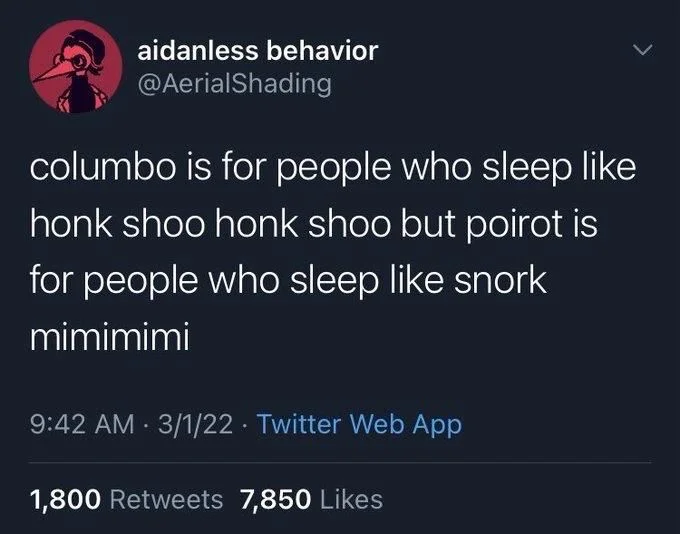 columbo is for people who sleep like honk shoo honk shoo but poirot is
for people who sleep like snork
mimimimi