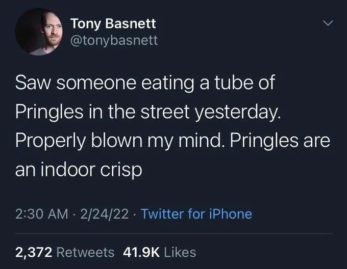 Saw someone eating a tube of
Pringles in the street yesterday. Properly blown my mind. Pringles are an indoor crisp