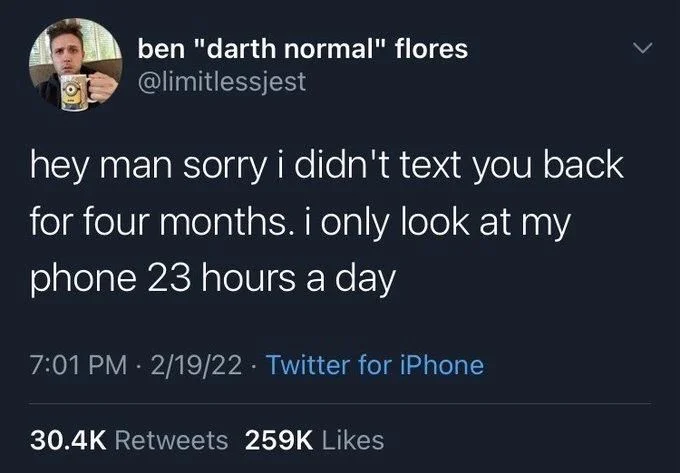 hey man sorry i didn't text you back for four months. i only look at my phone 23 hours a day