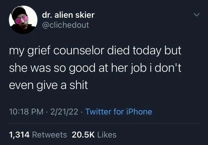 my grief counselor died today but
she was so good at her job i don't even give a shit