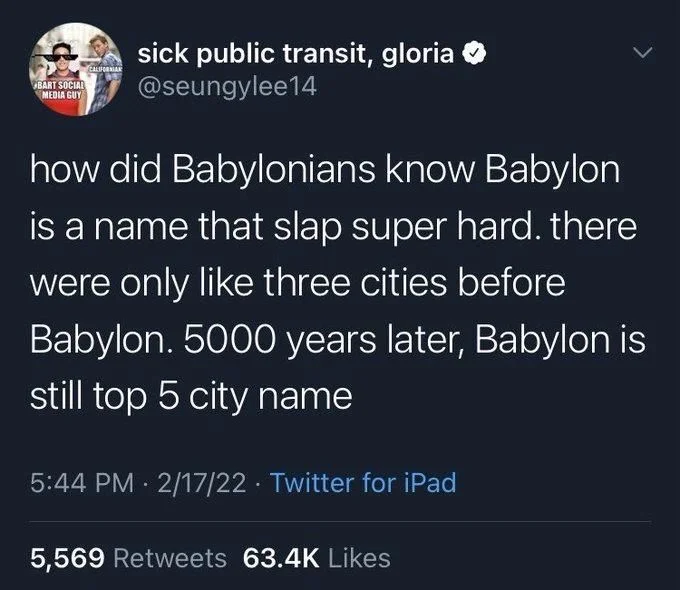 how did Babylonians know Babylon is a name that slap super hard. there were only like three cities before Babylon. 5000 years later, Babylon is still top 5 city name