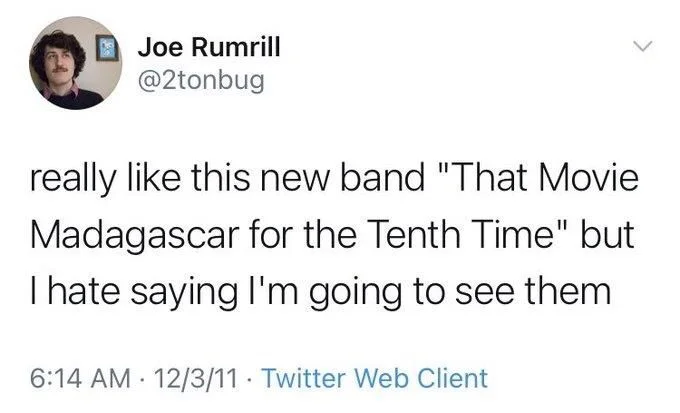 really like this new band "That Movie Madagascar for the Tenth Time" but
I hate saying I'm going to see them
