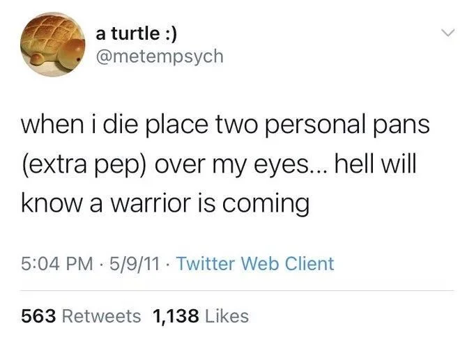 when i die place two personal pans
(extra pep) over my eyes... hell will know a warrior is coming