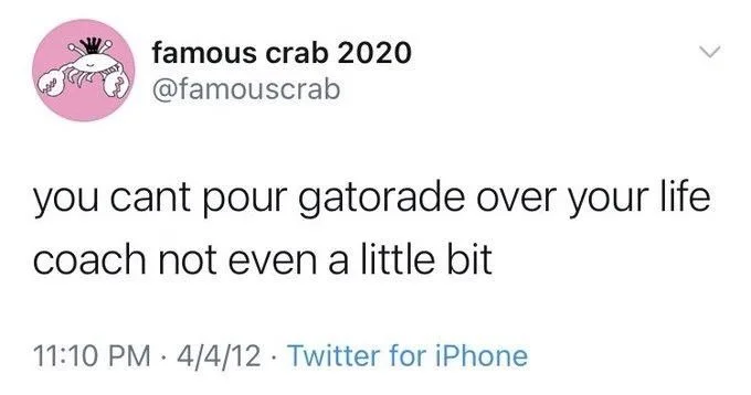 you cant pour gatorade over your life
coach not even a little bit
