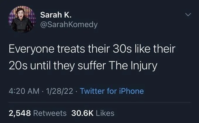 Everyone treats their 30s like their
20s until they suffer The Injury