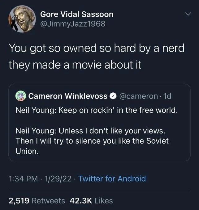 .  
Neil Young: Keep on rockin' in the free world.
Neil Young: Unless I don't like your views. Then I will try to silence you like the Soviet Union.

Gore Vidal Sassoon
@JimmyJazz1968
You got so owned so hard by a nerd they made a movie about it