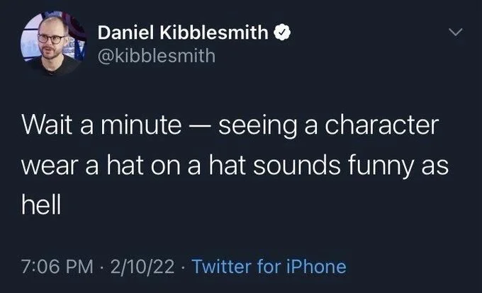 Wait a minute - seeing a character
wear a hat on a hat sounds funny as hell