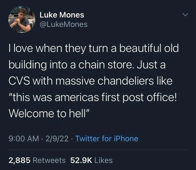 I love when they turn a beautiful old building into a chain store. Just a CVS with massive chandeliers like
"this was americas first post office! Welcome to hell"
