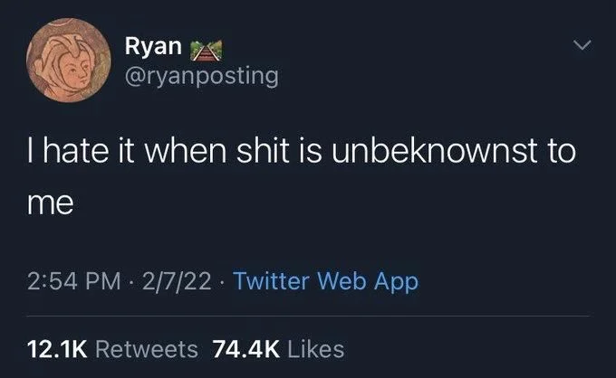 I hate it when shit is unbeknownst to
me