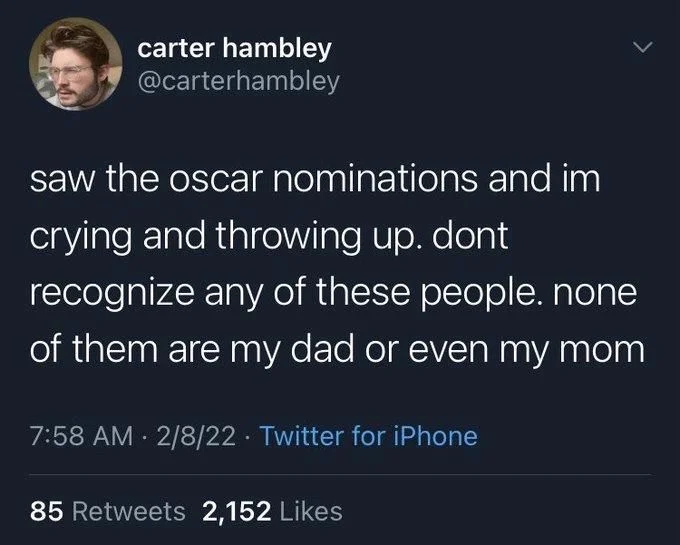 saw the oscar nominations and im crying and throwing up. dont recognize any of these people. none of them are my dad or even my mom