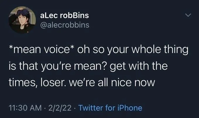 *mean voice* oh so your whole thing
is that you're mean? get with the times, loser. we're all nice now