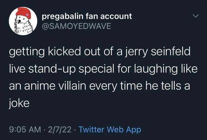 getting kicked out of a jerry seinfeld live stand-up special for laughing like an anime villain every time he tells a joke
