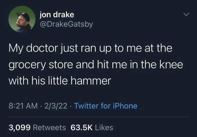 My doctor just ran up to me at the
grocery store and hit me in the knee
with his little hammer