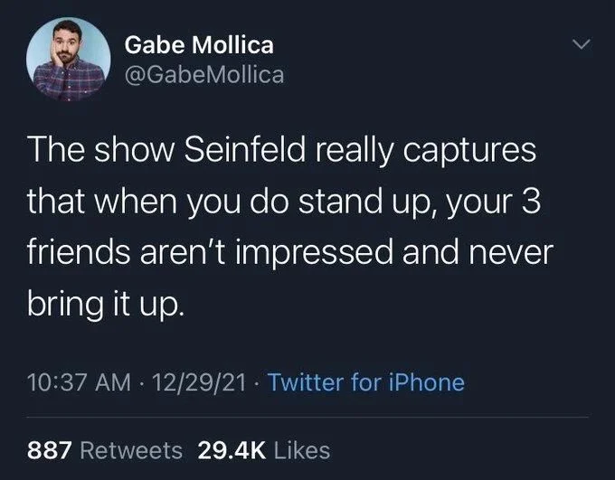 The show Seinfeld really captures that when you do stand up, your 3 friends aren't impressed and never bring it up.
