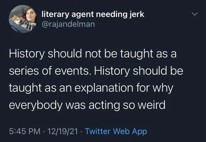History should not be taught as a series of events. History should be taught as an explanation for why everybody was acting so weird