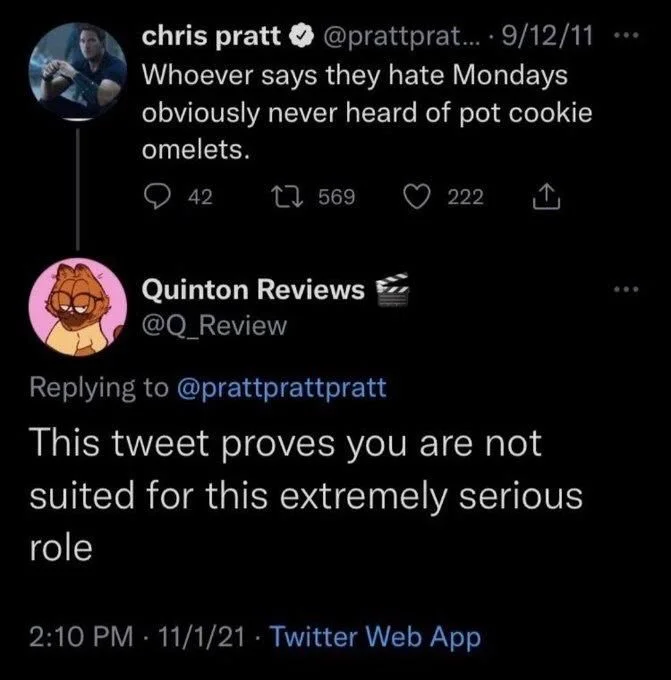 Whoever says they hate Mondays
obviously never heard of pot cookie
omelets.


Quinton Reviews
@Q_Review
Replying to @prattprattpratt
This tweet proves you are not suited for this extremely serious role

2:10 PM 11/1/21