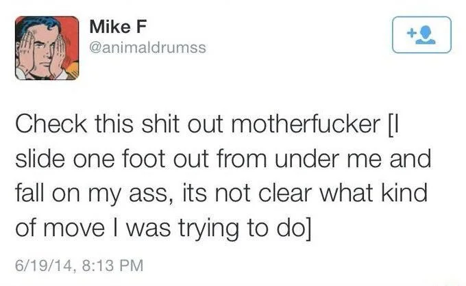 Check this shit out motherfucker [I slide one foot out from under me and fall on my ass, its not clear what kind of move I was trying to do]