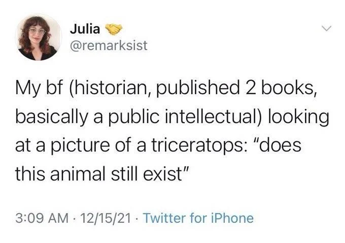 My bf (historian, published 2 books, basically a public intellectual) looking at a picture of a triceratops: "does this animal still exist"