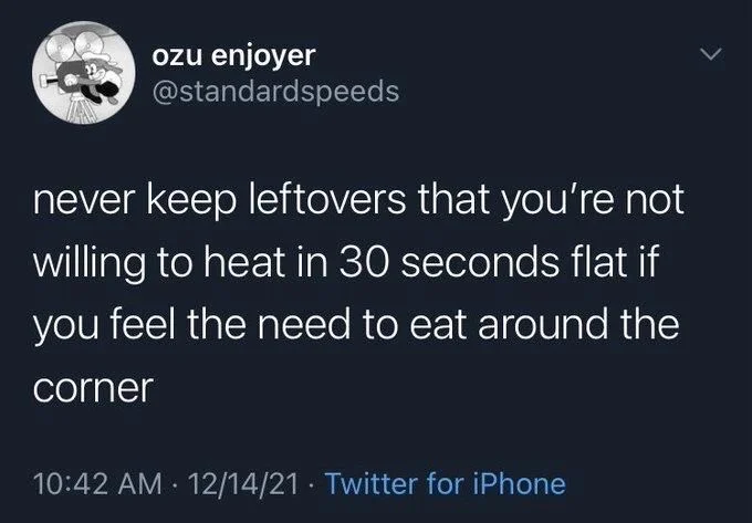 never keep leftovers that you're not willing to heat in 30 seconds flat if you feel the need to eat around the
corner