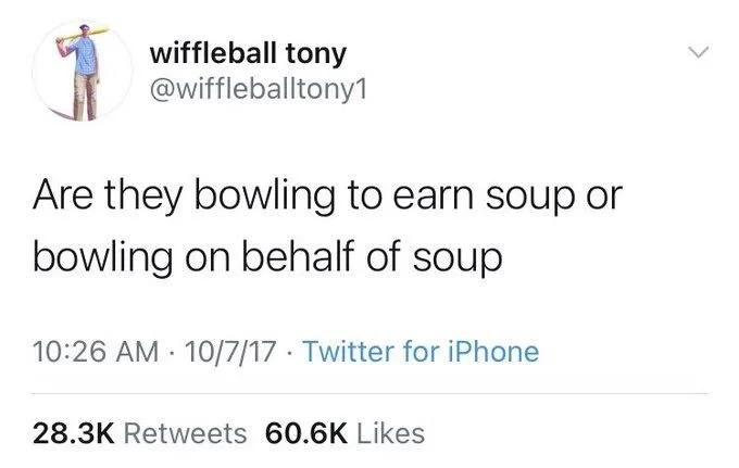 Are they bowling to earn soup or
bowling on behalf of soup