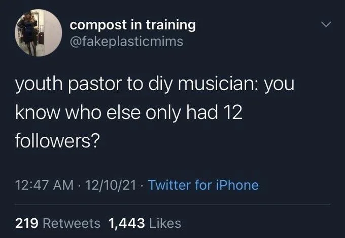 youth pastor to diy musician: you
know who else only had 12
followers?