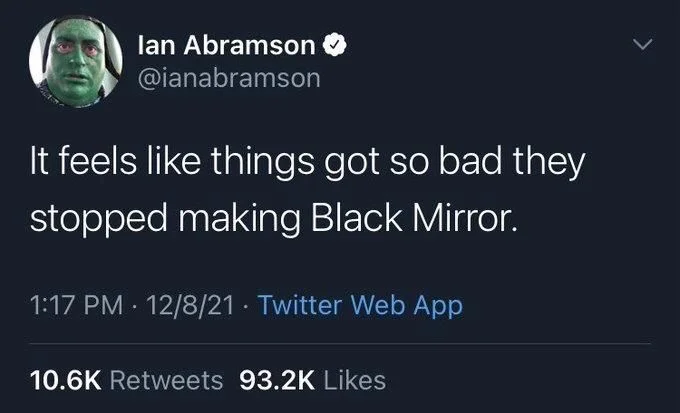 It feels like things got so bad they
stopped making Black Mirror.